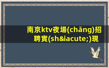 南京ktv夜場(chǎng)招聘實(shí)現(xiàn)人生夢(mèng)想生意巨好 穩(wěn)定發(fā)展當(dāng)天結(jié)